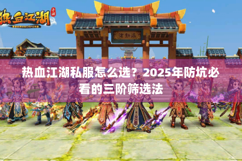 热血江湖私服怎么选？2025年防坑必看的三阶筛选法