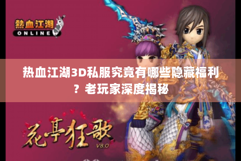 热血江湖3D私服究竟有哪些隐藏福利？老玩家深度揭秘