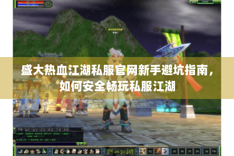 盛大热血江湖私服官网新手避坑指南,如何安全畅玩私服江湖 盛大热血江湖私服官网新手避坑指南,如何安全畅玩私服江湖