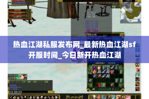 热血江湖私服发布网_最新热血江湖sf开服时间_今日新开热血江湖
