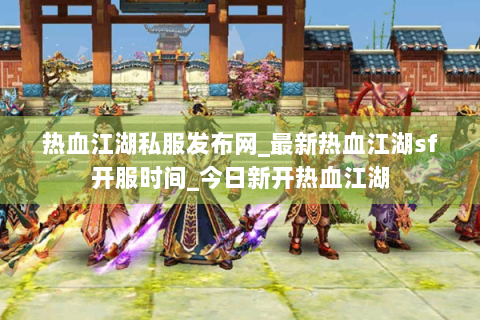热血江湖私服发布网_最新热血江湖sf开服时间_今日新开热血江湖