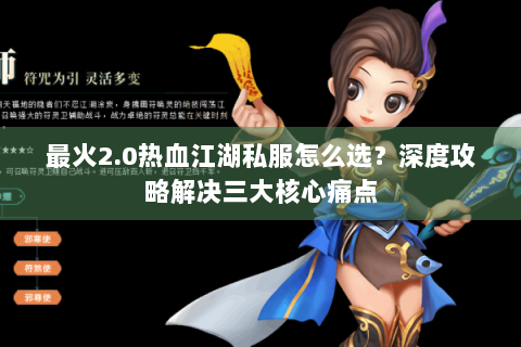 最火2.0热血江湖私服怎么选？深度攻略解决三大核心痛点