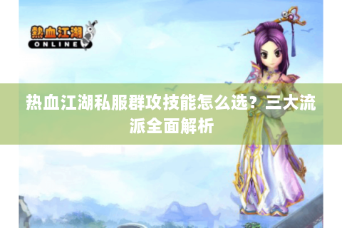 热血江湖私服群攻技能怎么选？三大流派全面解析