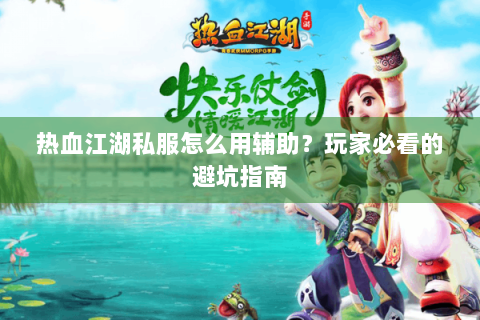 热血江湖私服怎么用辅助？玩家必看的避坑指南