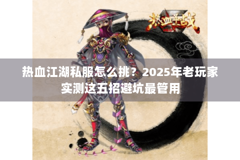 热血江湖私服怎么挑？2025年老玩家实测这五招避坑最管用
