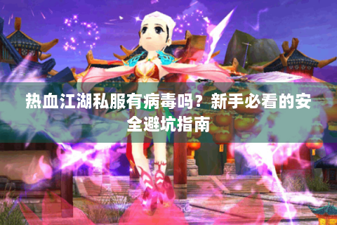 热血江湖私服有病毒吗？新手必看的安全避坑指南