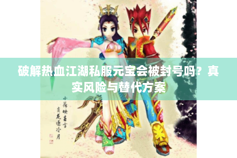 破解热血江湖私服元宝会被封号吗？真实风险与替代方案