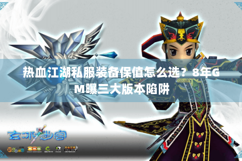 热血江湖私服装备保值怎么选？8年GM曝三大版本陷阱