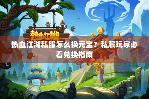 热血江湖私服怎么换元宝？私服玩家必看兑换指南