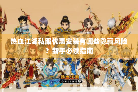 热血江湖私服优惠安装有哪些隐藏风险？新手必读指南