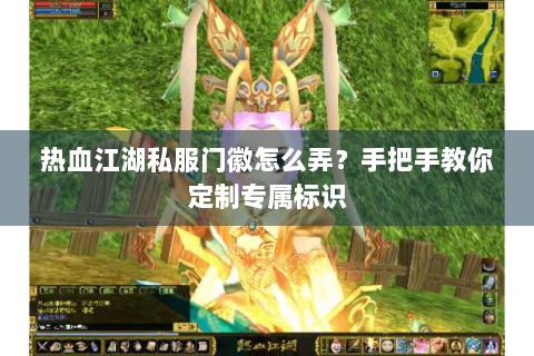 热血江湖私服门徽怎么弄？手把手教你定制专属标识