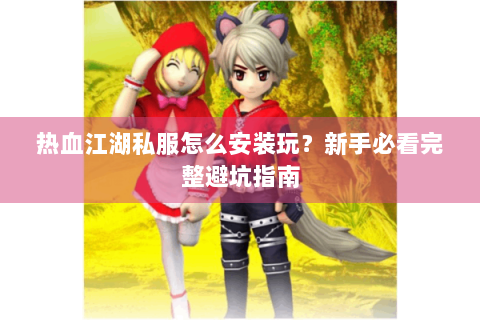热血江湖私服怎么安装玩？新手必看完整避坑指南