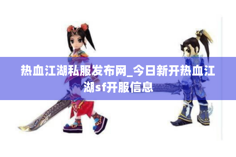 热血江湖私服发布网_今日新开热血江湖sf开服信息