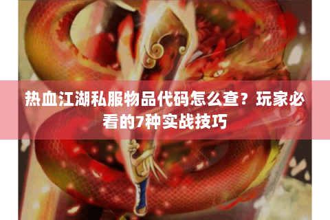 热血江湖私服物品代码怎么查？玩家必看的7种实战技巧