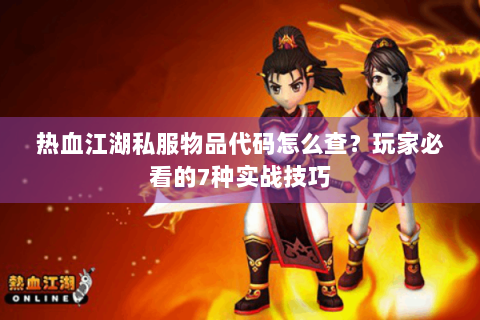 热血江湖私服物品代码怎么查？玩家必看的7种实战技巧