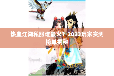 热血江湖私服谁最火？2023玩家实测榜单揭秘