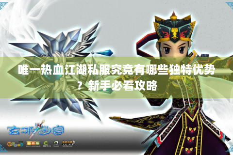 唯一热血江湖私服究竟有哪些独特优势？新手必看攻略
