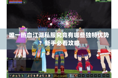 唯一热血江湖私服究竟有哪些独特优势？新手必看攻略