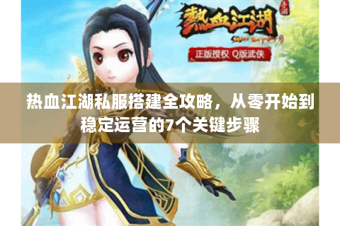 热血江湖私服搭建全攻略,从零开始到稳定运营的7个关键步骤 热血江湖私服搭建全攻略,从零开始到稳定运营的7个关键步骤
