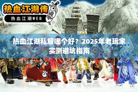 热血江湖私服哪个好？2025年老玩家实测避坑指南