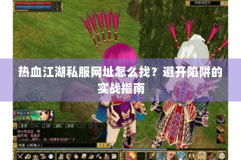 热血江湖私服网址怎么找？避开陷阱的实战指南