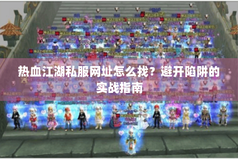 热血江湖私服网址怎么找？避开陷阱的实战指南