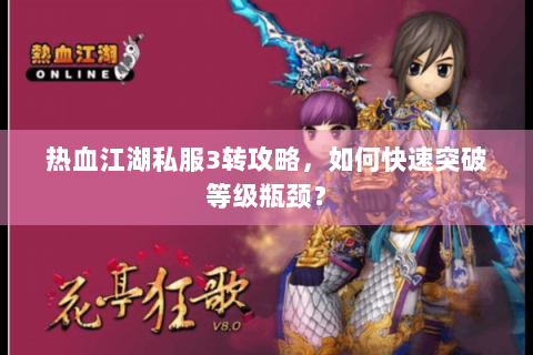 热血江湖私服3转攻略，如何快速突破等级瓶颈？