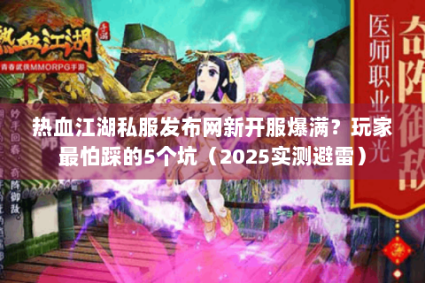 热血江湖私服发布网新开服爆满？玩家最怕踩的5个坑（2025实测避雷）