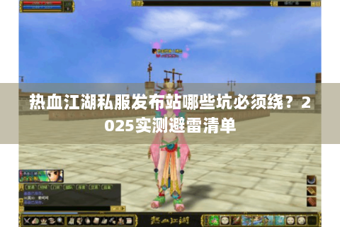 热血江湖私服发布站哪些坑必须绕？2025实测避雷清单