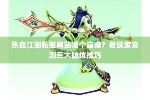 热血江湖私服网站哪个靠谱？老玩家实测三大防坑技巧