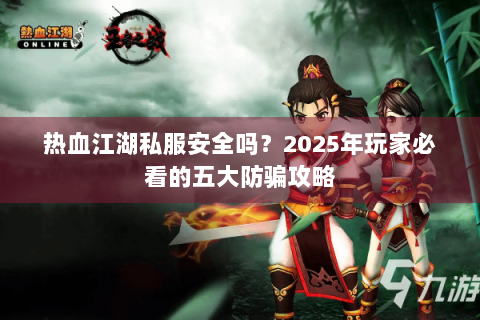 热血江湖私服安全吗？2025年玩家必看的五大防骗攻略