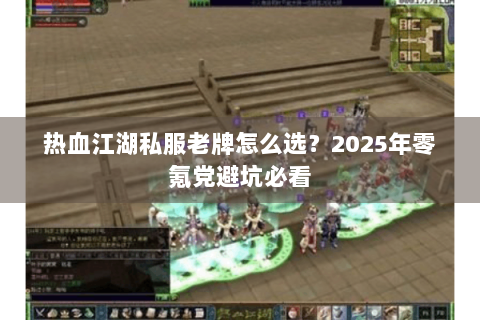 热血江湖私服老牌怎么选？2025年零氪党避坑必看