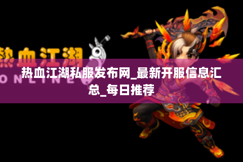 热血江湖私服发布网_最新开服信息汇总_每日推荐