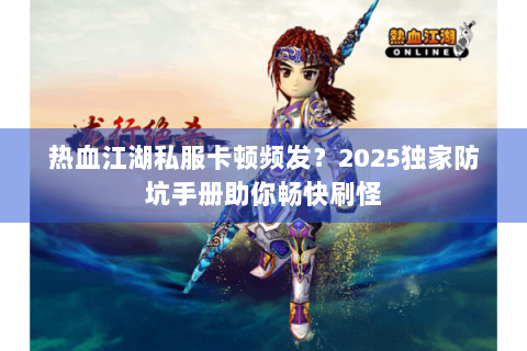 热血江湖私服卡顿频发？2025独家防坑手册助你畅快刷怪