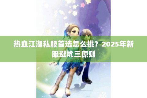 热血江湖私服首选怎么挑？2025年新服避坑三原则