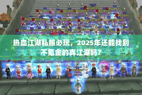 热血江湖私服必玩，2025年还能找到不氪金的真江湖吗？
