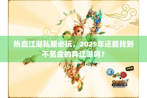热血江湖私服必玩，2025年还能找到不氪金的真江湖吗？