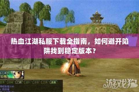 热血江湖私服下载全指南，如何避开陷阱找到稳定版本？