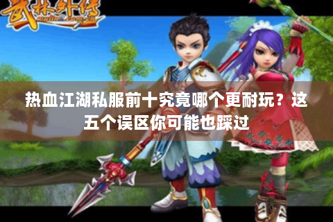 热血江湖私服前十究竟哪个更耐玩？这五个误区你可能也踩过