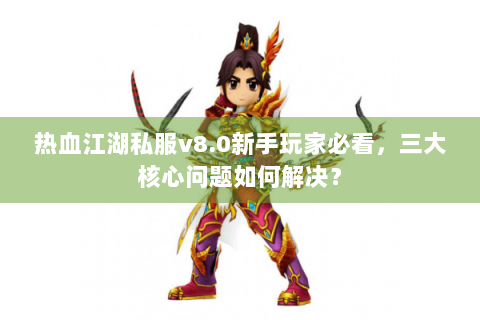 热血江湖私服v8.0新手玩家必看,三大核心问题如何解决? 热血江湖私服v8.0新手玩家必看,三大核心问题如何解决?