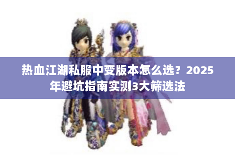 热血江湖私服中变版本怎么选？2025年避坑指南实测3大筛选法