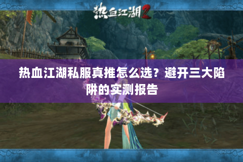 热血江湖私服真推怎么选？避开三大陷阱的实测报告
