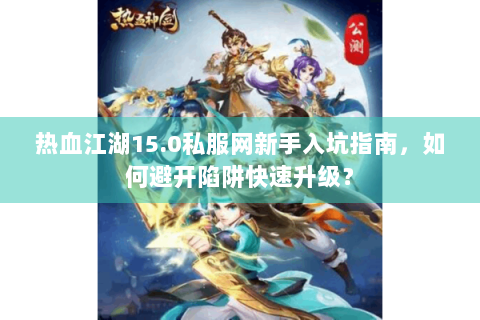 热血江湖15.0私服网新手入坑指南，如何避开陷阱快速升级？