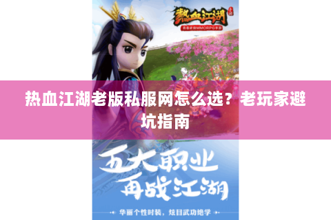 热血江湖老版私服网怎么选？老玩家避坑指南