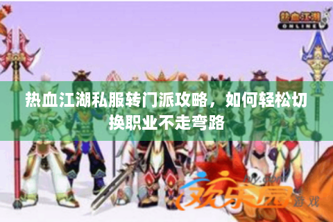 热血江湖私服转门派攻略，如何轻松切换职业不走弯路