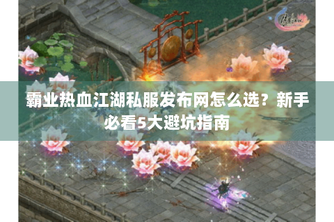 霸业热血江湖私服发布网怎么选？新手必看5大避坑指南