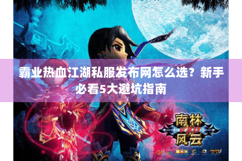 霸业热血江湖私服发布网怎么选？新手必看5大避坑指南