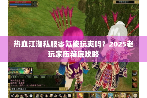 热血江湖私服零氪能玩爽吗？2025老玩家压箱底攻略