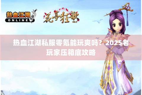 热血江湖私服零氪能玩爽吗？2025老玩家压箱底攻略