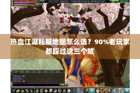 热血江湖私服地图怎么选？90%老玩家都踩过这三个坑